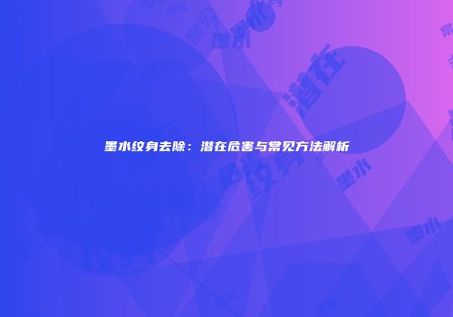 墨水纹身去除：潜在危害与常见方法解析