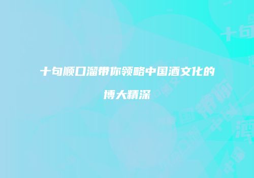 十句顺口溜带你领略中国酒文化的博大精深