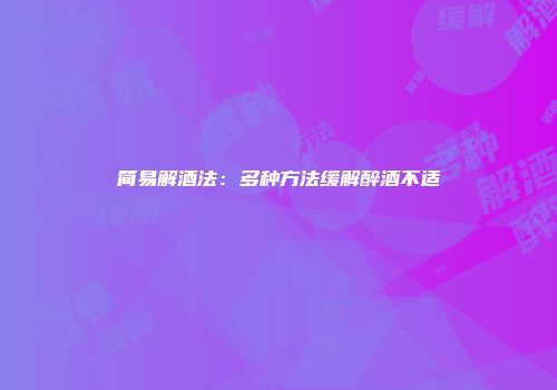 简易解酒法：多种方法缓解醉酒不适