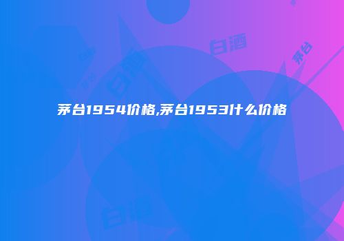 茅台1954价格,茅台1953什么价格