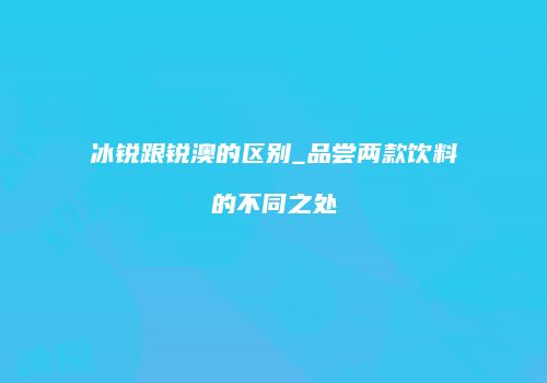 冰锐跟锐澳的区别_品尝两款饮料的不同之处