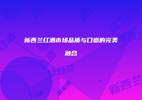 新西兰红酒市场品质与口感的完美融合