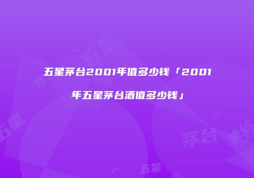 五星茅台2001年值多少钱「2001年五星茅台酒值多少钱」