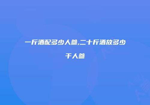 一斤酒配多少人参,二十斤酒放多少干人参