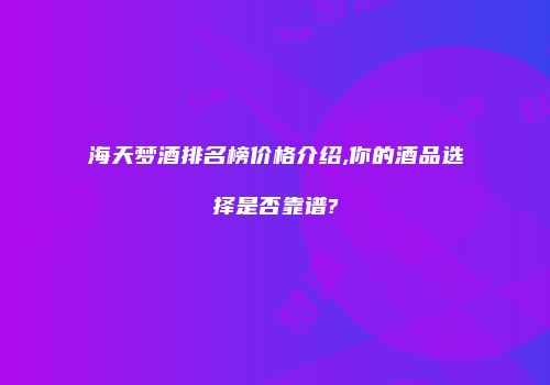 海天梦酒排名榜价格介绍,你的酒品选择是否靠谱?
