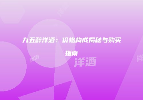 九五醉洋酒：价格构成揭秘与购买指南