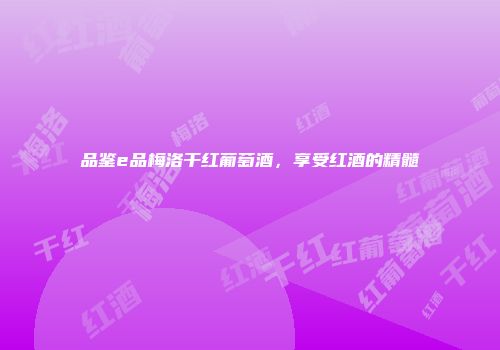 品鉴e品梅洛干红葡萄酒，享受红酒的精髓