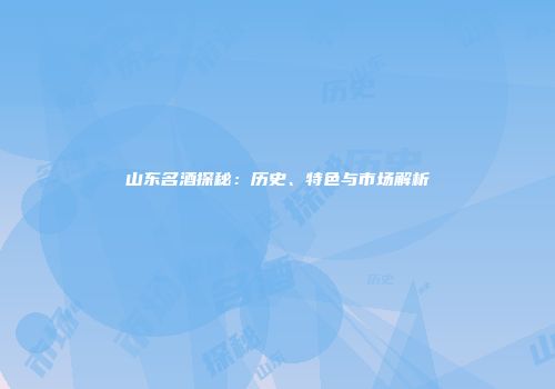 山东名酒探秘：历史、特色与市场解析