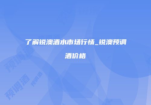 了解锐澳酒水市场行情_锐澳预调酒价格