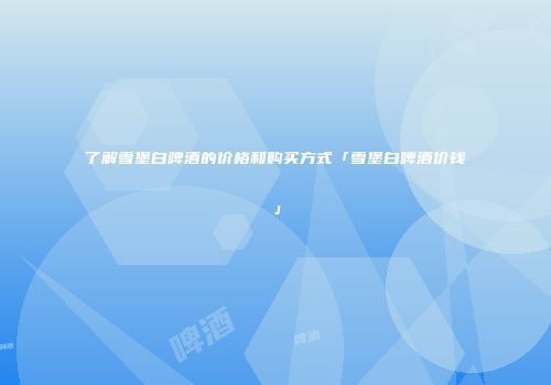 了解雪堡白啤酒的价格和购买方式「雪堡白啤酒价钱」