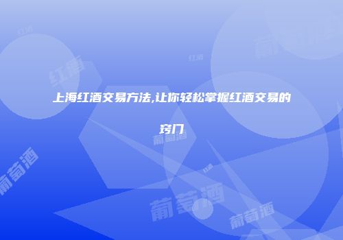 上海红酒交易方法,让你轻松掌握红酒交易的窍门