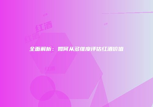 全面解析：如何从多维度评估红酒价值