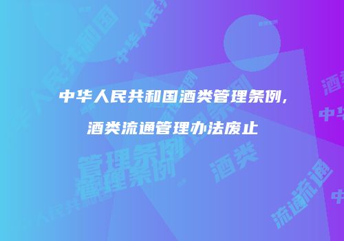 中华人民共和国酒类管理条例,酒类流通管理办法废止