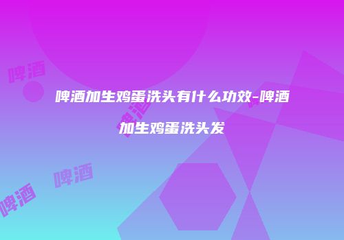 啤酒加生鸡蛋洗头有什么功效-啤酒加生鸡蛋洗头发