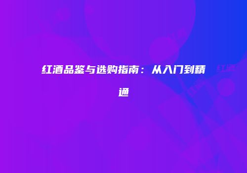 红酒品鉴与选购指南：从入门到精通