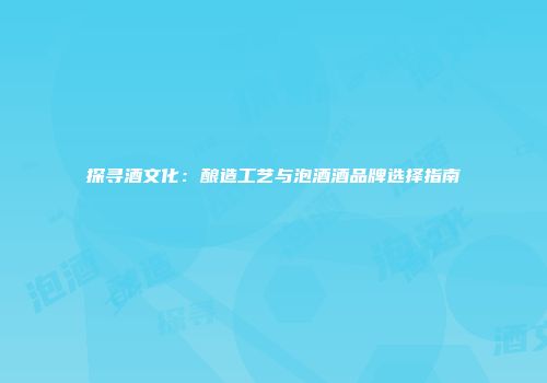 探寻酒文化：酿造工艺与泡酒酒品牌选择指南
