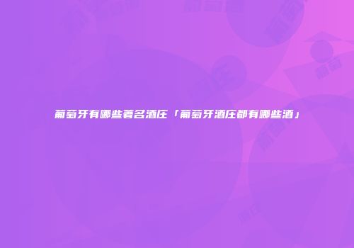 葡萄牙有哪些著名酒庄「葡萄牙酒庄都有哪些酒」