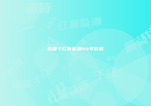 结盟干红葡萄酒99年价格