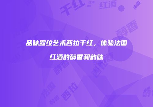 品味露纹艺术西拉干红，体验法国红酒的醇香和韵味