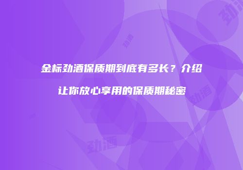 金标劲酒保质期到底有多长？介绍让你放心享用的保质期秘密