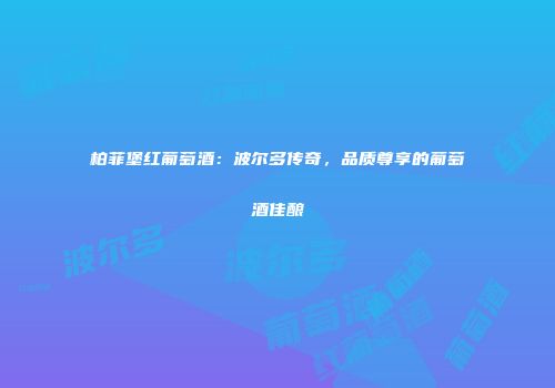 柏菲堡红葡萄酒：波尔多传奇，品质尊享的葡萄酒佳酿