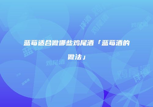 蓝莓适合做哪些鸡尾酒「蓝莓酒的做法」