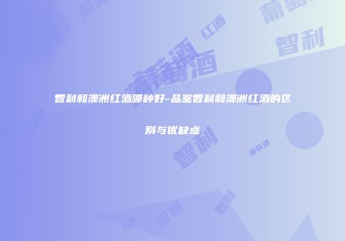 智利和澳洲红酒哪种好-品鉴智利和澳洲红酒的区别与优缺点