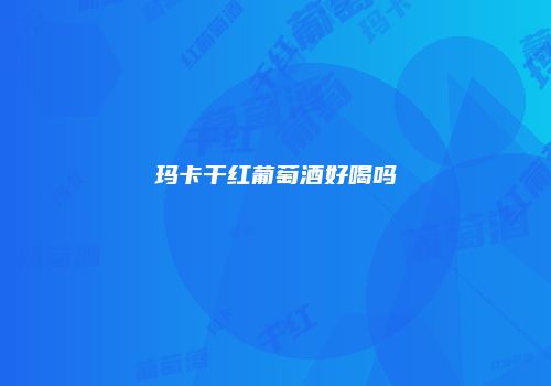 玛卡干红葡萄酒好喝吗