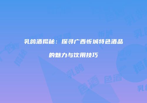 乳鸽酒揭秘：探寻广西忻城特色酒品的魅力与饮用技巧