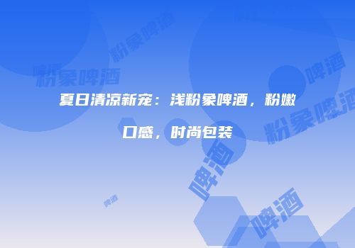 夏日清凉新宠：浅粉象啤酒，粉嫩口感，时尚包装