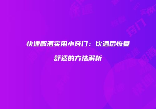 快速解酒实用小窍门：饮酒后恢复舒适的方法解析