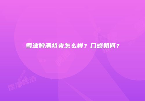 雪津啤酒特爽怎么样？口感如何？
