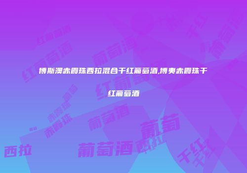 博斯澳赤霞珠西拉混合干红葡萄酒,博夷赤霞珠干红葡萄酒
