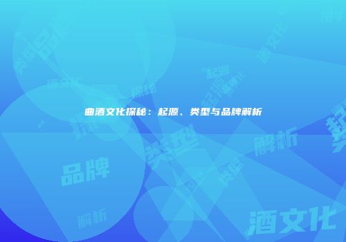 曲酒文化探秘：起源、类型与品牌解析