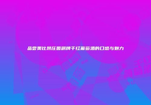 品尝奥比昂庄园副牌干红葡萄酒的口感与魅力