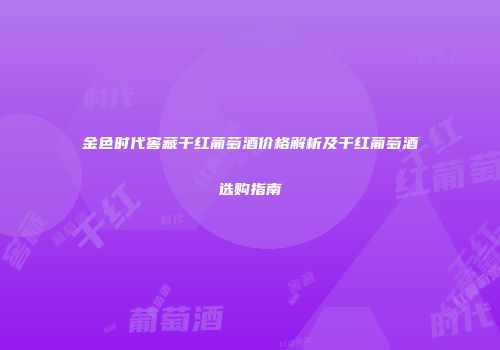金色时代窖藏干红葡萄酒价格解析及干红葡萄酒选购指南