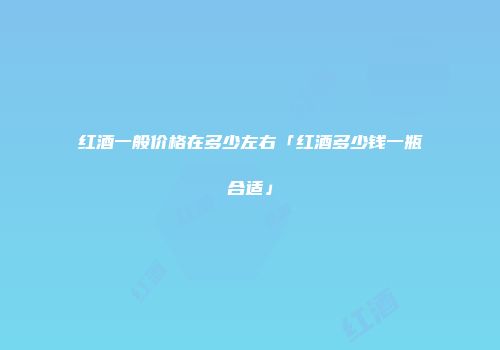 红酒一般价格在多少左右「红酒多少钱一瓶合适」