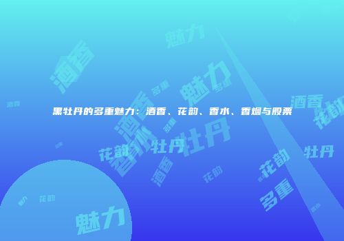 黑牡丹的多重魅力：酒香、花韵、香水、香烟与股票