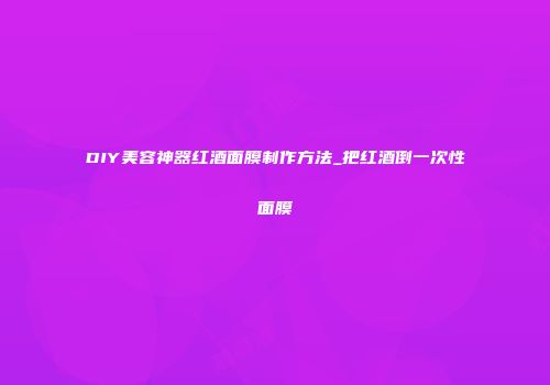 DIY美容神器红酒面膜制作方法_把红酒倒一次性面膜
