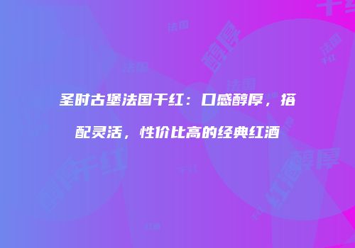 圣时古堡法国干红：口感醇厚，搭配灵活，性价比高的经典红酒