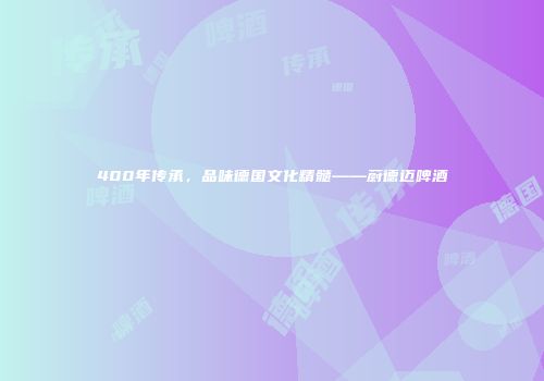 400年传承，品味德国文化精髓——蔚德迈啤酒
