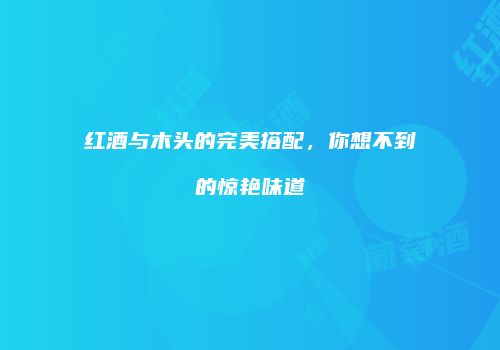 红酒与木头的完美搭配，你想不到的惊艳味道