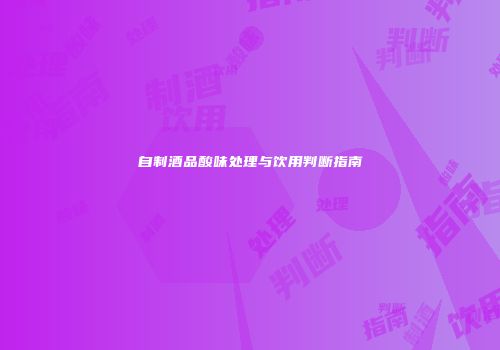 自制酒品酸味处理与饮用判断指南