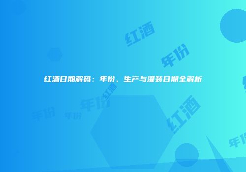 红酒日期解码：年份、生产与灌装日期全解析
