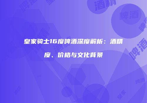 皇家骑士16度啤酒深度解析：酒精度、价格与文化背景