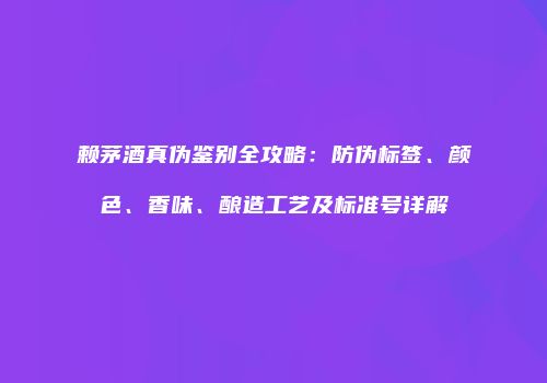 赖茅酒真伪鉴别全攻略：防伪标签、颜色、香味、酿造工艺及标准号详解