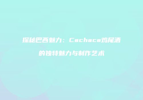 探秘巴西魅力：Cachaca鸡尾酒的独特魅力与制作艺术