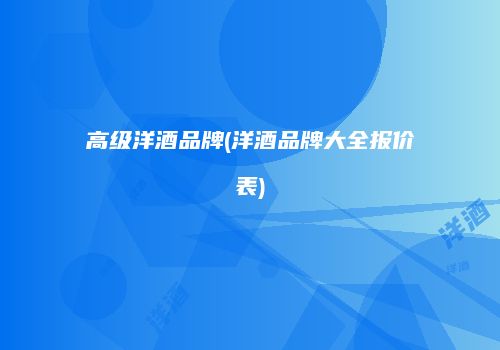 高级洋酒品牌(洋酒品牌大全报价表)