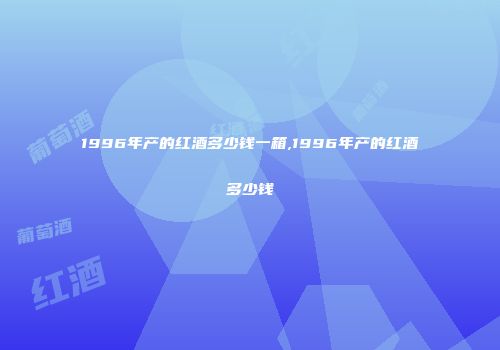 1996年产的红酒多少钱一箱,1996年产的红酒多少钱