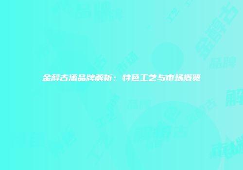 金醇古酒品牌解析：特色工艺与市场概览